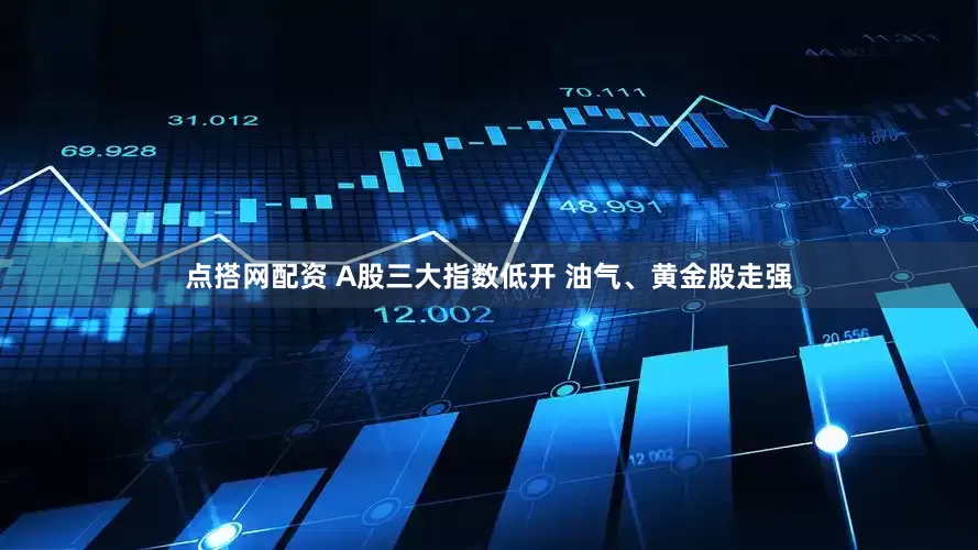 点搭网配资 A股三大指数低开 油气、黄金股走强