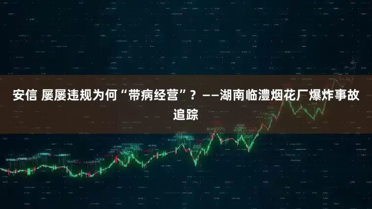安信 屡屡违规为何“带病经营”？——湖南临澧烟花厂爆炸事故追踪