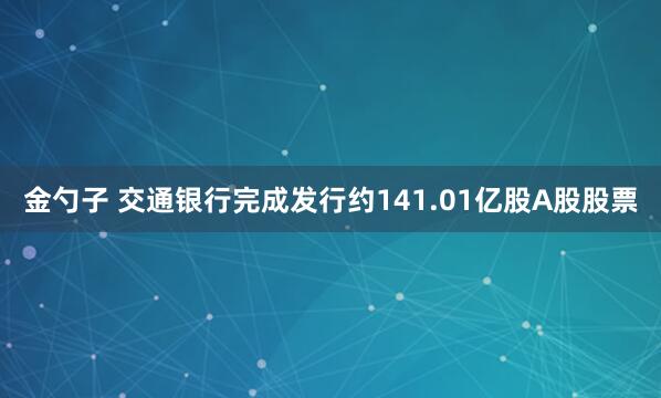金勺子 交通银行完成发行约141.01亿股A股股票