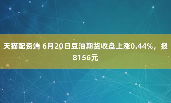 天猫配资端 6月20日豆油期货收盘上涨0.44%，报8156元