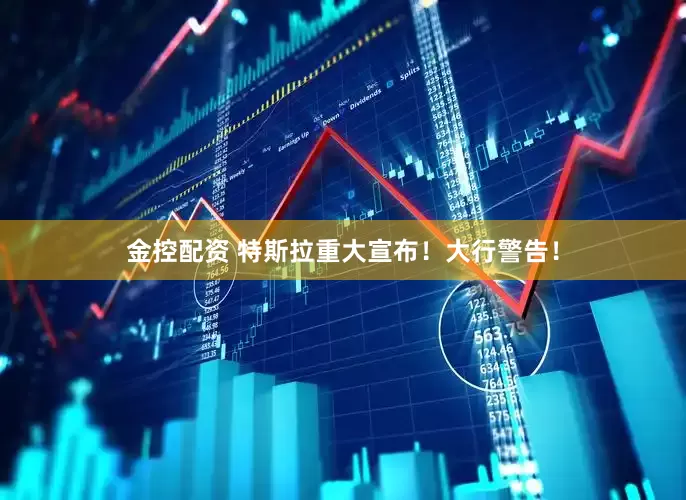 金控配资 特斯拉重大宣布！大行警告！