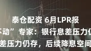 泰仓配资 6月LPR报价“按兵不动” 专家：银行息差压力仍存，后续降息空间待观察