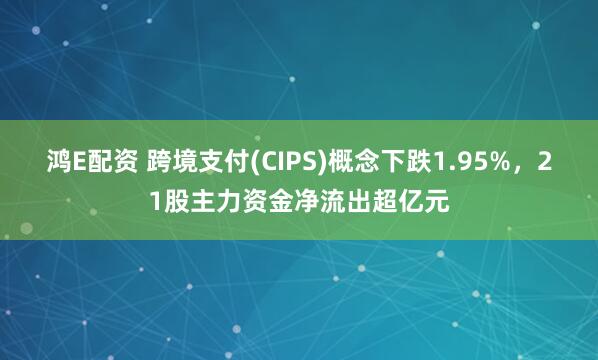 鸿E配资 跨境支付(CIPS)概念下跌1.95%，21股主力资金净流出超亿元