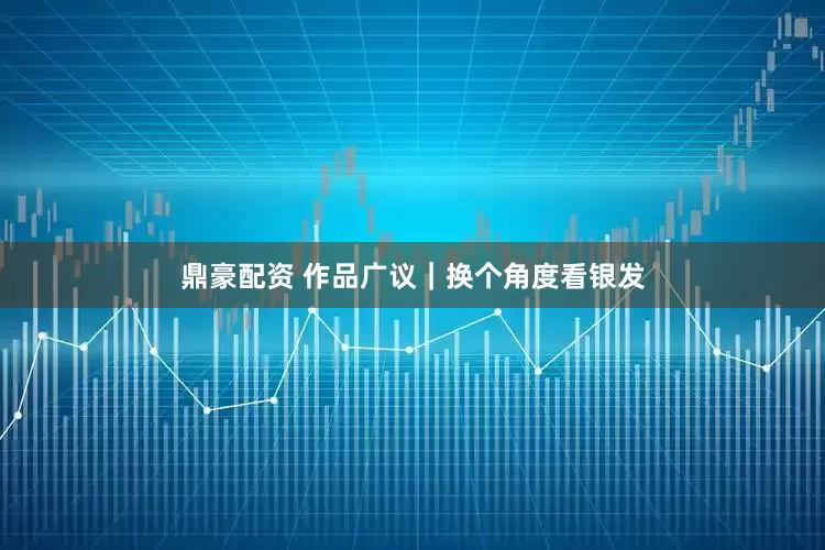 鼎豪配资 作品广议｜换个角度看银发