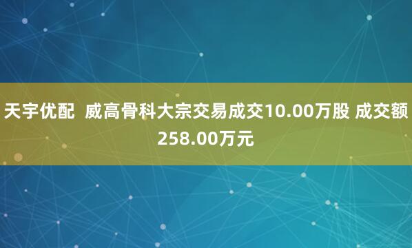 天宇优配  威高骨科大宗交易成交10.00万股 成交额258.00万元
