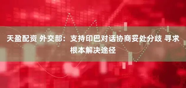 天盈配资 外交部：支持印巴对话协商妥处分歧 寻求根本解决途径