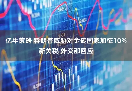 亿牛策略 特朗普威胁对金砖国家加征10%新关税 外交部回应
