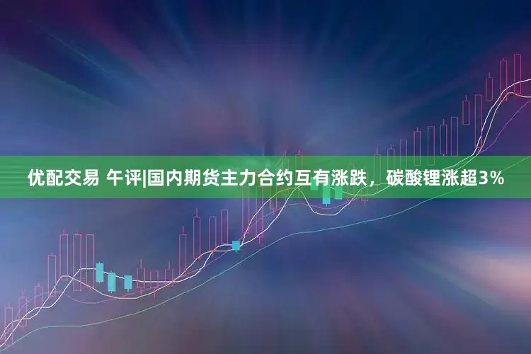 优配交易 午评|国内期货主力合约互有涨跌，碳酸锂涨超3%