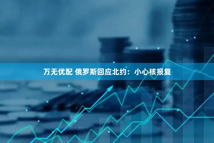 万无优配 俄罗斯回应北约：小心核报复