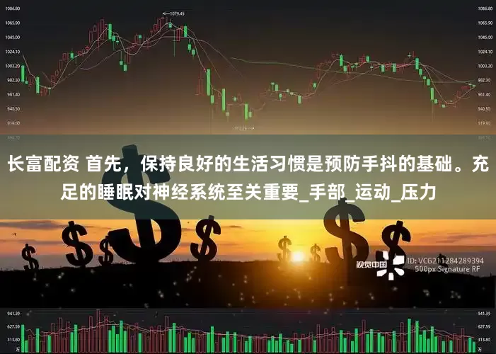 长富配资 首先，保持良好的生活习惯是预防手抖的基础。充足的睡眠对神经系统至关重要_手部_运动_压力