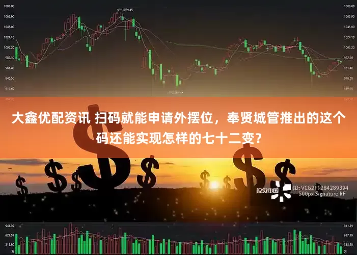 大鑫优配资讯 扫码就能申请外摆位，奉贤城管推出的这个码还能实现怎样的七十二变？