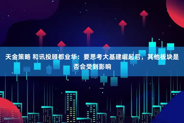 天金策略 和讯投顾都业华：要思考大基建崛起后，其他板块是否会受到影响