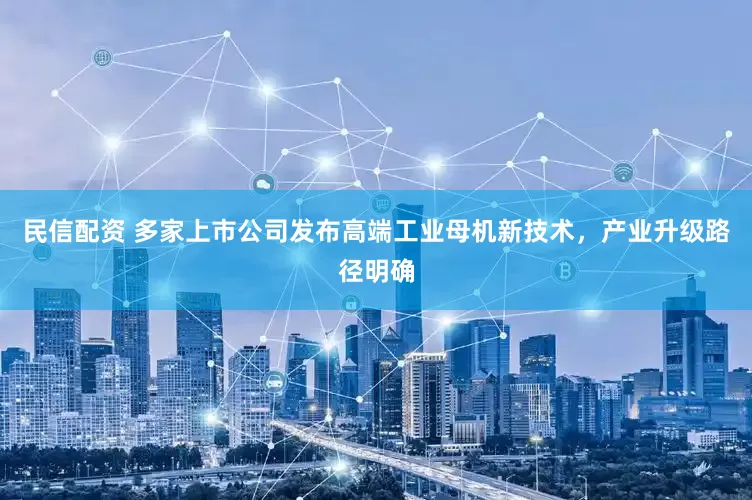 民信配资 多家上市公司发布高端工业母机新技术，产业升级路径明确