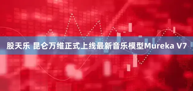 股天乐 昆仑万维正式上线最新音乐模型Mureka V7