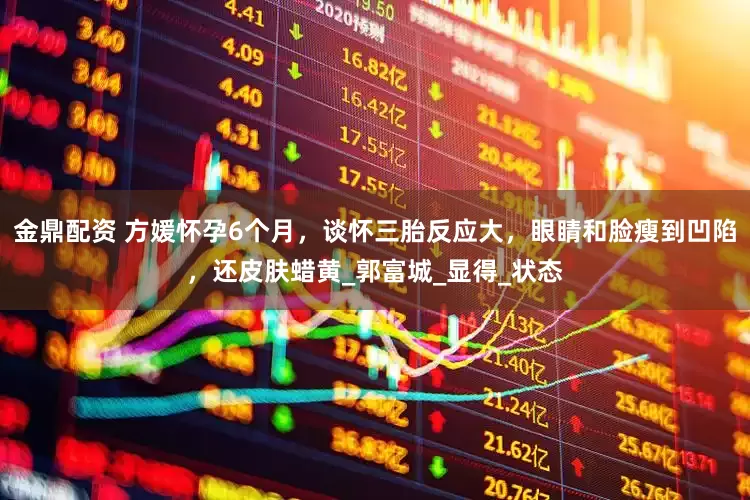金鼎配资 方媛怀孕6个月，谈怀三胎反应大，眼睛和脸瘦到凹陷，还皮肤蜡黄_郭富城_显得_状态