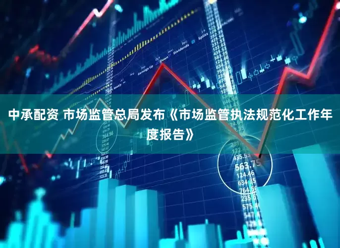 中承配资 市场监管总局发布《市场监管执法规范化工作年度报告》