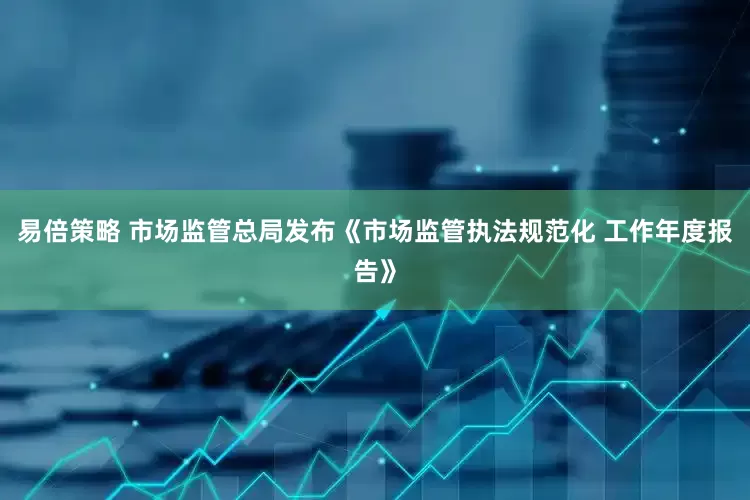 易倍策略 市场监管总局发布《市场监管执法规范化 工作年度报告》