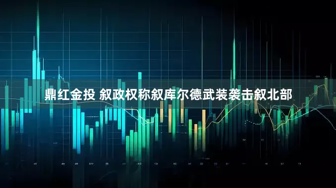 鼎红金投 叙政权称叙库尔德武装袭击叙北部