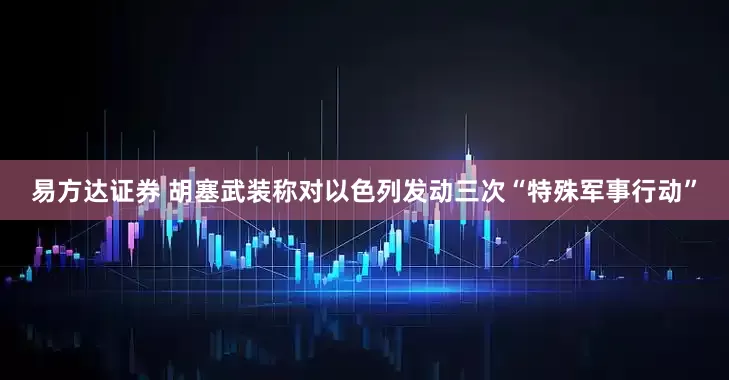 易方达证券 胡塞武装称对以色列发动三次“特殊军事行动”