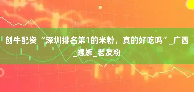 创牛配资 “深圳排名第1的米粉，真的好吃吗”_广西_螺蛳_老友粉