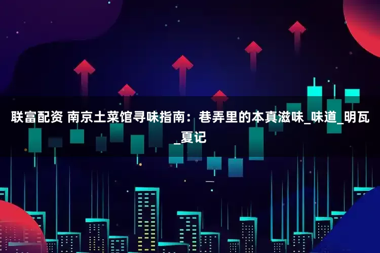 联富配资 南京土菜馆寻味指南：巷弄里的本真滋味_味道_明瓦_夏记