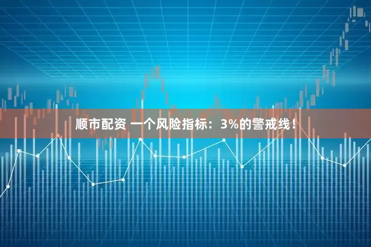 顺市配资 一个风险指标：3%的警戒线！