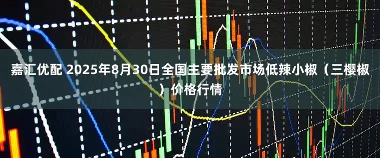 嘉汇优配 2025年8月30日全国主要批发市场低辣小椒（三樱椒）价格行情