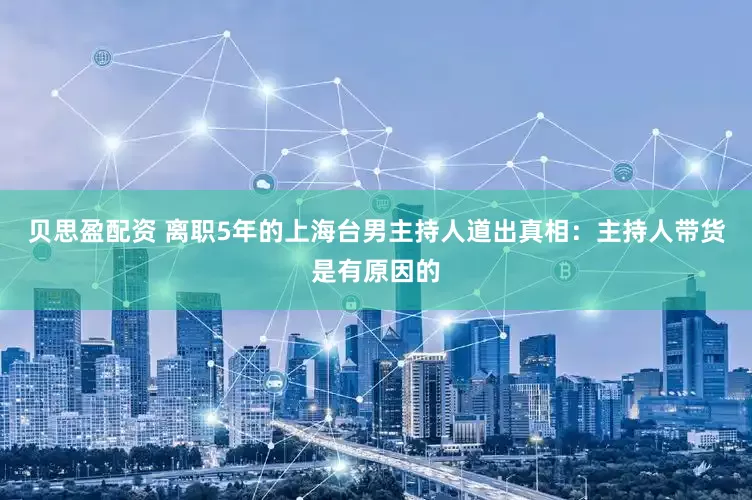 贝思盈配资 离职5年的上海台男主持人道出真相：主持人带货是有原因的