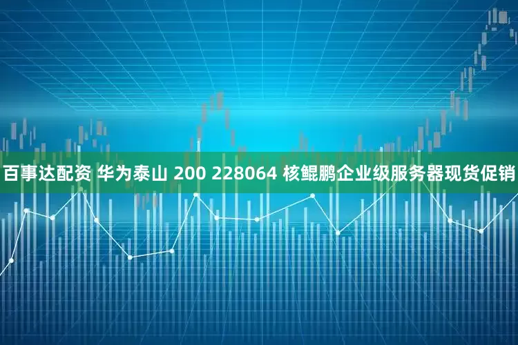 百事达配资 华为泰山 200 228064 核鲲鹏企业级服务器现货促销