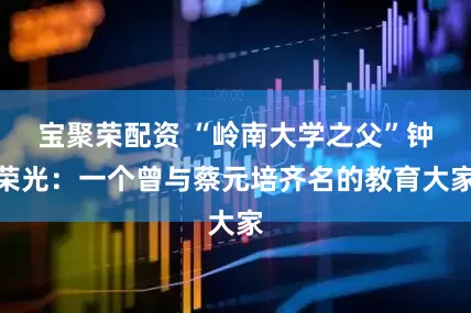 宝聚荣配资 “岭南大学之父”钟荣光：一个曾与蔡元培齐名的教育大家