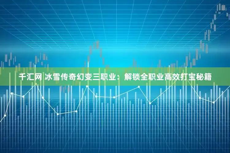 千汇网 冰雪传奇幻变三职业：解锁全职业高效打宝秘籍