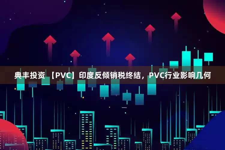 典丰投资 【PVC】印度反倾销税终结，PVC行业影响几何