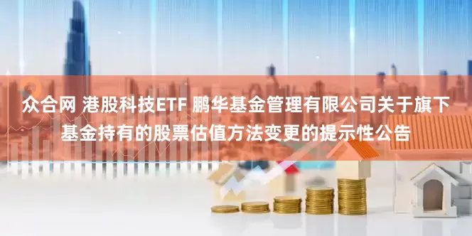 众合网 港股科技ETF 鹏华基金管理有限公司关于旗下基金持有的股票估值方法变更的提示性公告