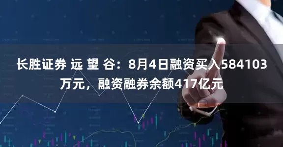 长胜证券 远 望 谷：8月4日融资买入584103万元，融资融券余额417亿元
