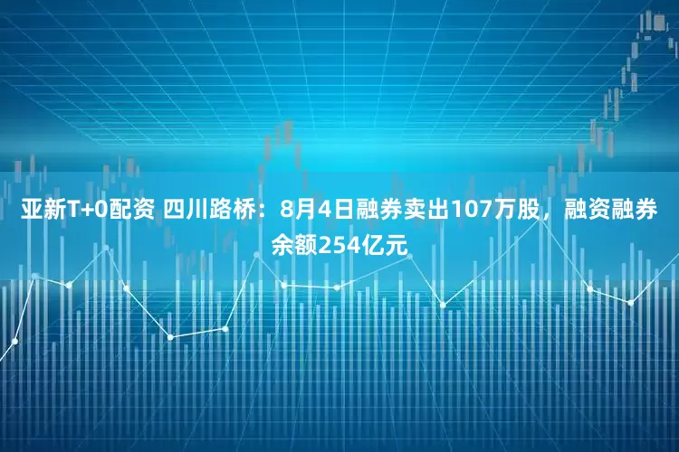 亚新T+0配资 四川路桥:8月4日融券卖出107万股,融资融券余额254亿元