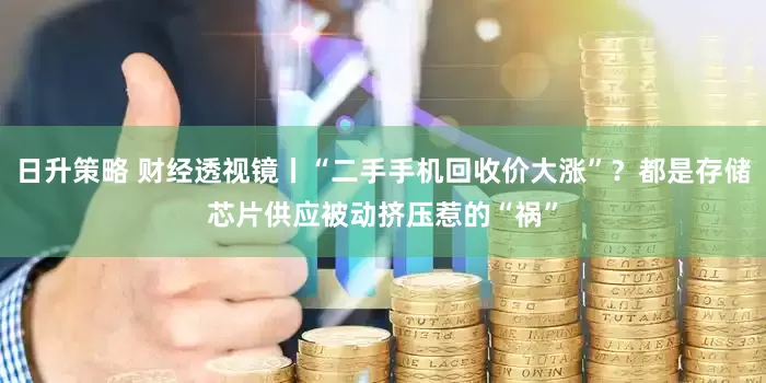 日升策略 财经透视镜丨“二手手机回收价大涨”？都是存储芯片供应被动挤压惹的“祸”