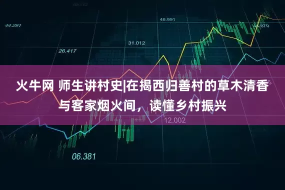 火牛网 师生讲村史|在揭西归善村的草木清香与客家烟火间，读懂乡村振兴
