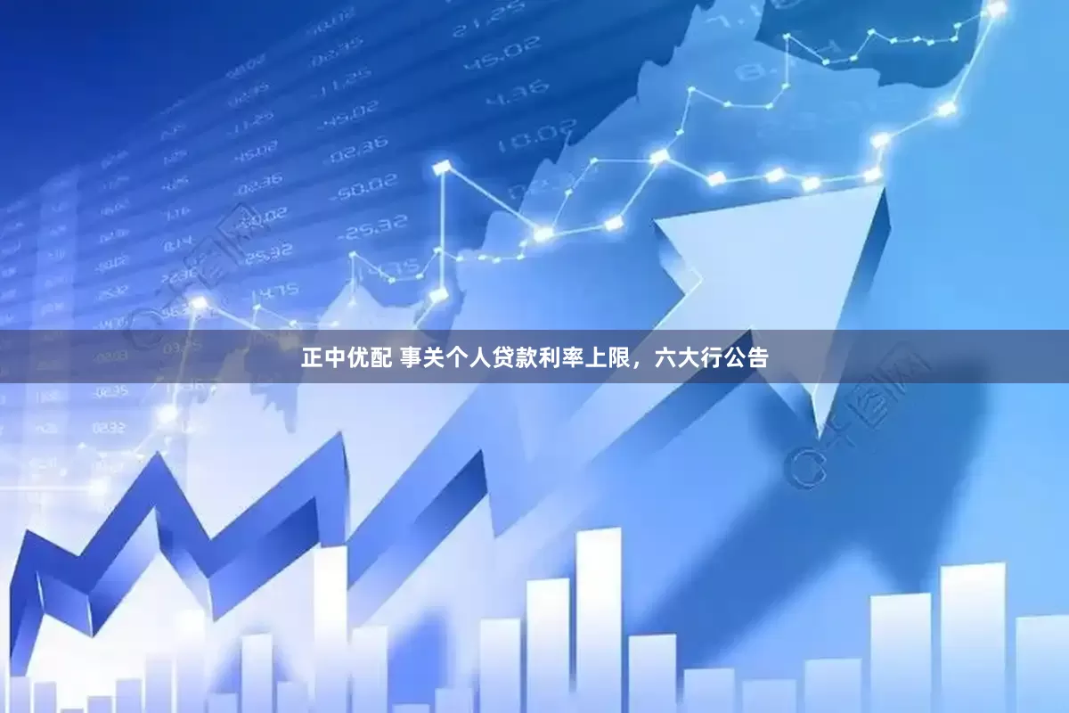 正中优配 事关个人贷款利率上限，六大行公告